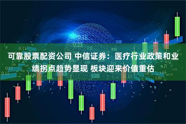可靠股票配资公司 中信证券：医疗行业政策和业绩拐点趋势显现 板块迎来价值重估