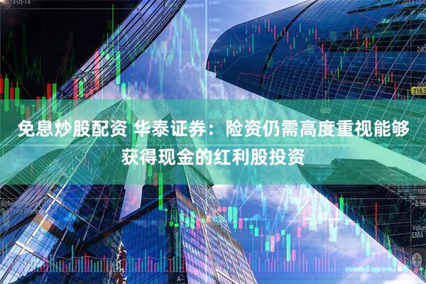 免息炒股配资 华泰证券：险资仍需高度重视能够获得现金的红利股投资