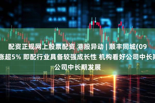 配资正规网上股票配资 港股异动 | 顺丰同城(09699)涨超5% 即配行业具备较强成长性 机构看好公司中长期发展