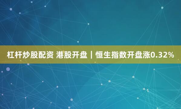 杠杆炒股配资 港股开盘｜恒生指数开盘涨0.32%