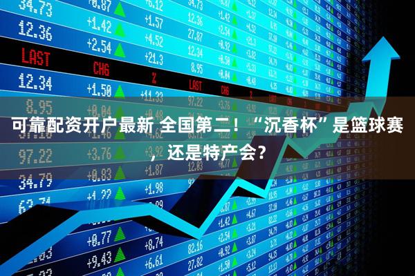 可靠配资开户最新 全国第二！“沉香杯”是篮球赛，还是特产会？