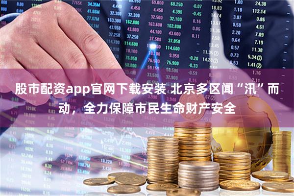 股市配资app官网下载安装 北京多区闻“汛”而动，全力保障市民生命财产安全
