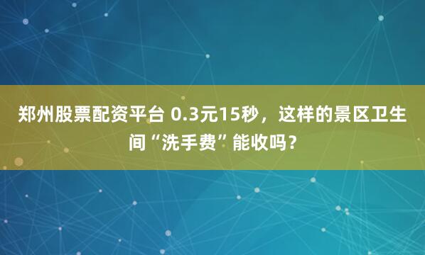 郑州股票配资平台 0.3元15秒，这样的景区卫生间“洗手费”能收吗？