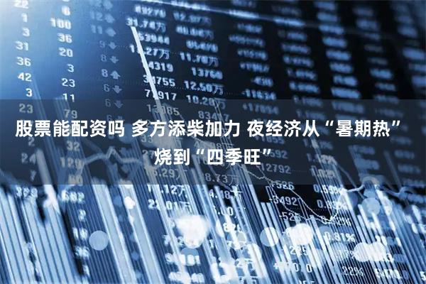 股票能配资吗 多方添柴加力 夜经济从“暑期热” 烧到“四季旺”