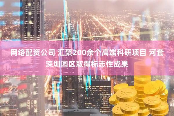 网络配资公司 汇聚200余个高端科研项目 河套深圳园区取得标志性成果