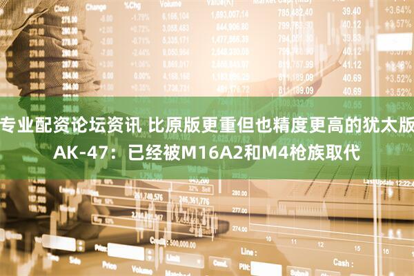 专业配资论坛资讯 比原版更重但也精度更高的犹太版AK-47：已经被M16A2和M4枪族取代