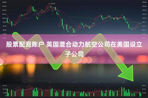 股票配资账户 英国混合动力航空公司在美国设立子公司