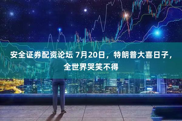安全证券配资论坛 7月20日，特朗普大喜日子，全世界哭笑不得
