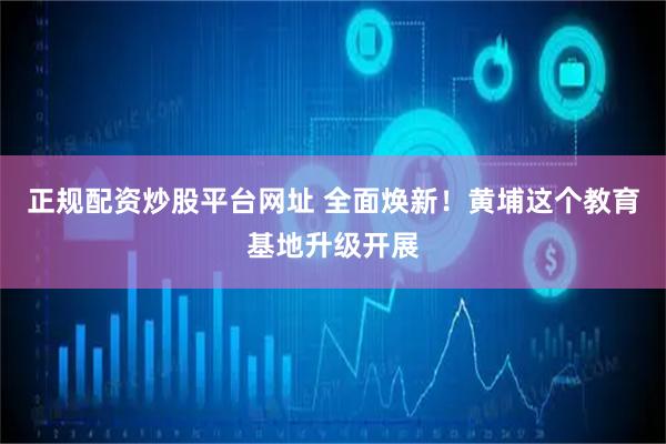 正规配资炒股平台网址 全面焕新！黄埔这个教育基地升级开展