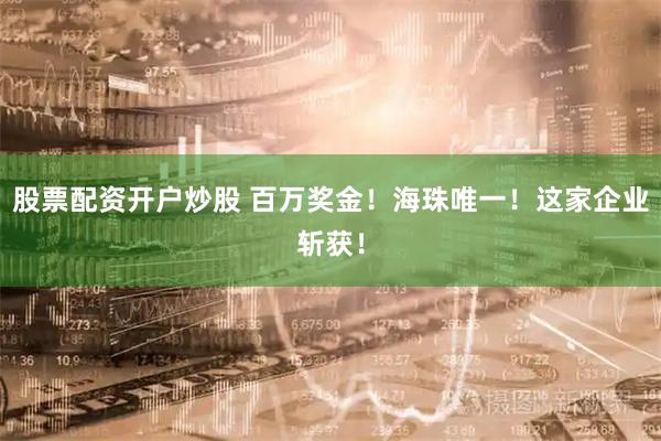 股票配资开户炒股 百万奖金！海珠唯一！这家企业斩获！