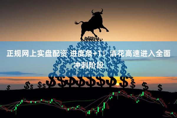 正规网上实盘配资 进度条+1！清花高速进入全面冲刺阶段