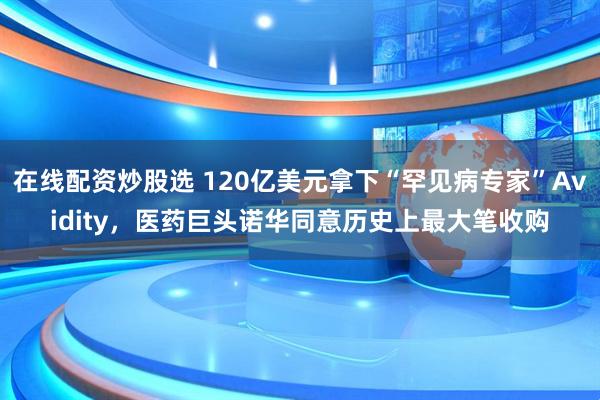 在线配资炒股选 120亿美元拿下“罕见病专家”Avidity，医药巨头诺华同意历史上最大笔收购