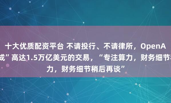 十大优质配资平台 不请投行、不请律所，OpenAI“独立完成”高达1.5万亿美元的交易，“专注算力，财务细节稍后再谈”