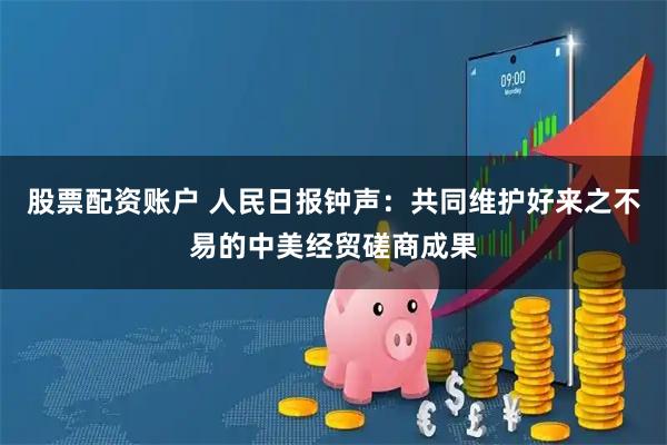 股票配资账户 人民日报钟声：共同维护好来之不易的中美经贸磋商成果