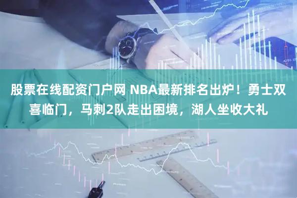 股票在线配资门户网 NBA最新排名出炉！勇士双喜临门，马刺2队走出困境，湖人坐收大礼
