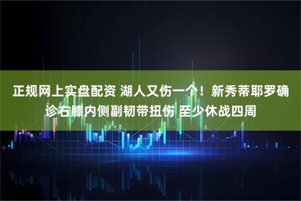 正规网上实盘配资 湖人又伤一个！新秀蒂耶罗确诊右膝内侧副韧带扭伤 至少休战四周
