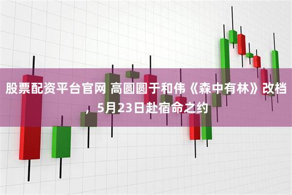 股票配资平台官网 高圆圆于和伟《森中有林》改档，5月23日赴宿命之约