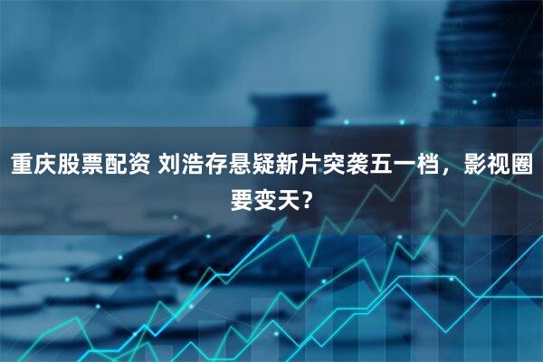 重庆股票配资 刘浩存悬疑新片突袭五一档，影视圈要变天？