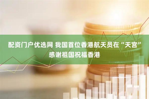 配资门户优选网 我国首位香港航天员在“天宫”感谢祖国祝福香港